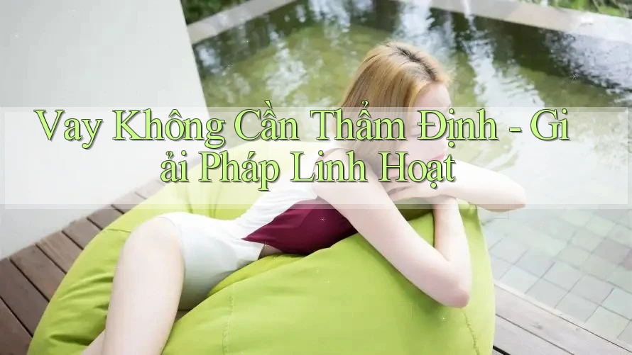 Vay Không Cần Thẩm Định - Giải Pháp Linh Hoạt Vay Không Cần Thẩm Định - Giải Pháp Linh Hoạt