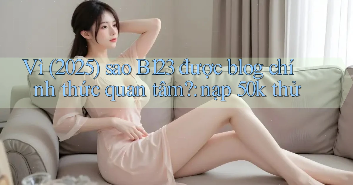 Vì (2025) sao B123 được blog chính thức quan tâm nạp 50k thử