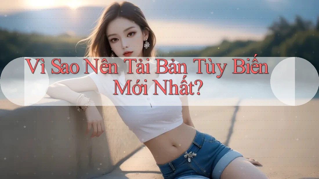 Vì Sao Nên Tải Bản Tùy Biến Mới Nhất?