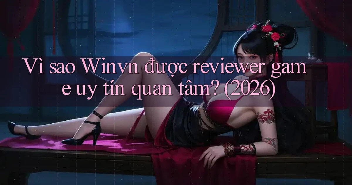 Vì sao Winvn được reviewer game uy tín quan tâm (2026)