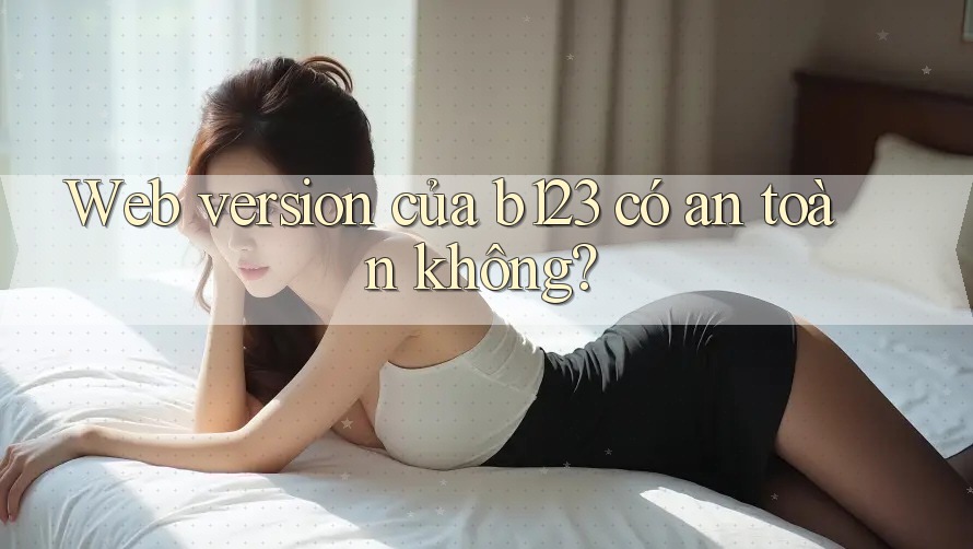 Web version của b123 có an toàn không?