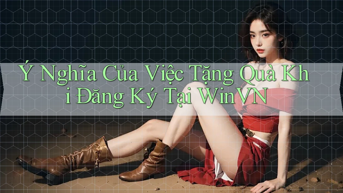 Ý Nghĩa Của Việc Tặng Quà Khi Đăng Ký Tại WinVN